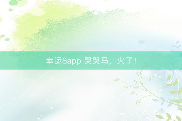 幸運8app 哭哭馬，火了！