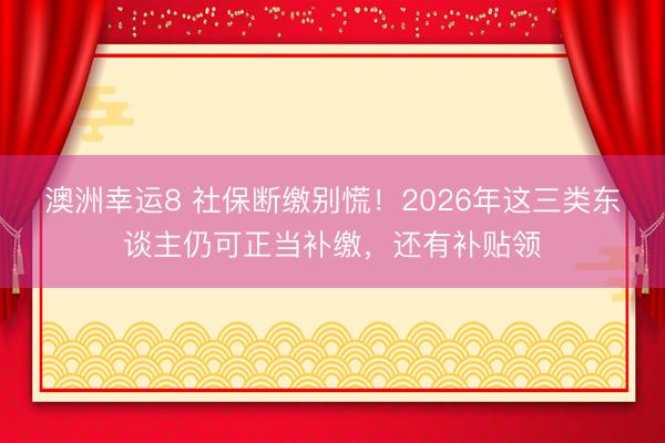 澳洲幸運8 社保斷繳別慌！2026年這三類東談主仍可正當補繳，還有補貼領