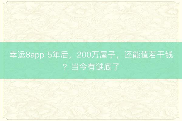幸運8app 5年后，200萬屋子，還能值若干錢？當(dāng)今有謎底了