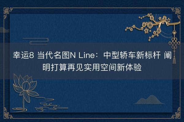 幸運8 當代名圖N Line：中型轎車新標桿 闡明打算再見實用空間新體驗