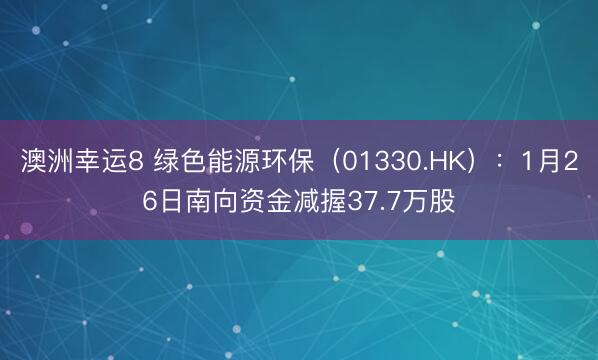 澳洲幸運8 綠色能源環保（01330.HK）：1月26日南向資金減握37.7萬股