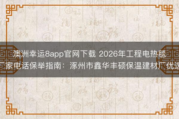 澳洲幸運8app官網下載 2026年工程電熱毯廠家電話保舉指南：涿州市鑫華豐碩保溫建材廠優選