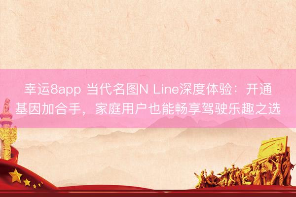 幸運8app 當代名圖N Line深度體驗：開通基因加合手，家庭用戶也能暢享駕駛樂趣之選