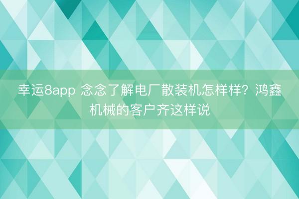 幸運8app 念念了解電廠散裝機怎樣樣？鴻鑫機械的客戶齊這樣說