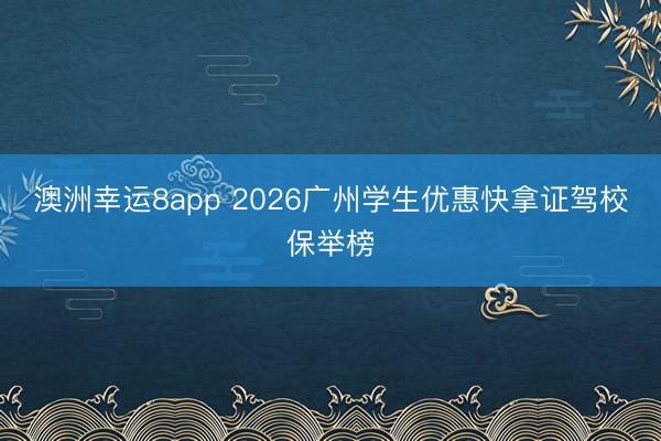 澳洲幸運8app 2026廣州學生優惠快拿證駕校保舉榜
