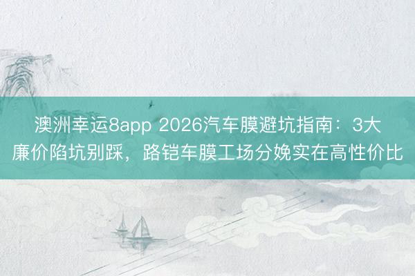 澳洲幸運(yùn)8app 2026汽車膜避坑指南：3大廉價(jià)陷坑別踩，路鎧車膜工場(chǎng)分娩實(shí)在高性價(jià)比