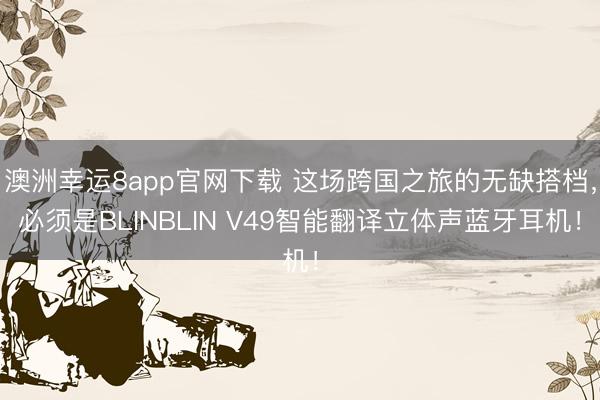 澳洲幸運8app官網下載 這場跨國之旅的無缺搭檔,必須是BLINBLIN V49智能翻譯立體聲藍牙耳機!