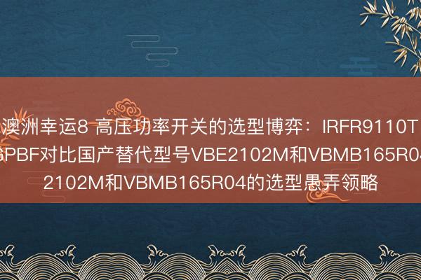澳洲幸運8 高壓功率開關的選型博弈：IRFR9110TRPBF與IRFI720GPBF對比國產替代型號VBE2102M和VBMB165R04的選型愚弄領略