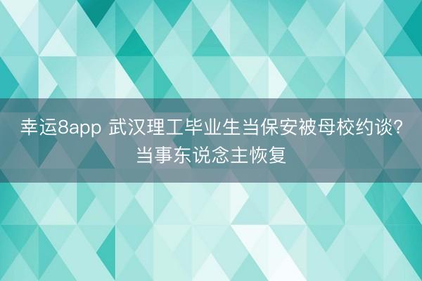 幸運(yùn)8app 武漢理工畢業(yè)生當(dāng)保安被母校約談?當(dāng)事東說念主恢復(fù)