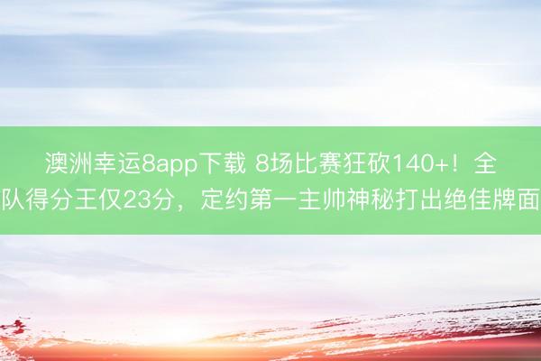 澳洲幸運8app下載 8場比賽狂砍140+！全隊得分王僅23分，定約第一主帥神秘打出絕佳牌面