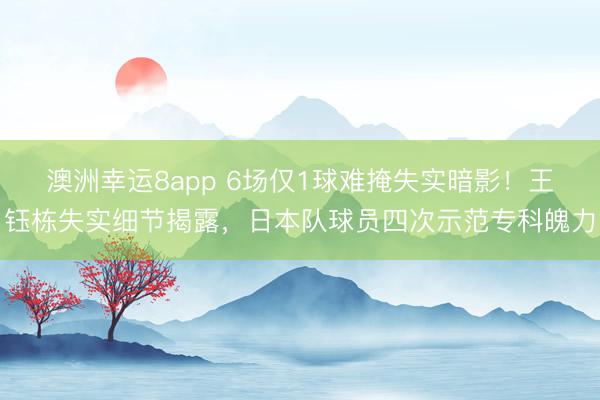澳洲幸運(yùn)8app 6場(chǎng)僅1球難掩失實(shí)暗影！王鈺棟失實(shí)細(xì)節(jié)揭露，日本隊(duì)球員四次示范專科魄力