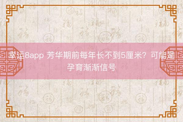 幸運(yùn)8app 芳華期前每年長不到5厘米？可能是孕育漸漸信號(hào)