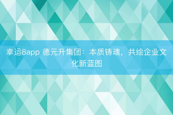 幸運8app 德元升集團：本質鑄魂，共繪企業(yè)文化新藍圖