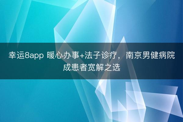 幸運8app 暖心辦事+法子診療，南京男健病院成患者寬解之選