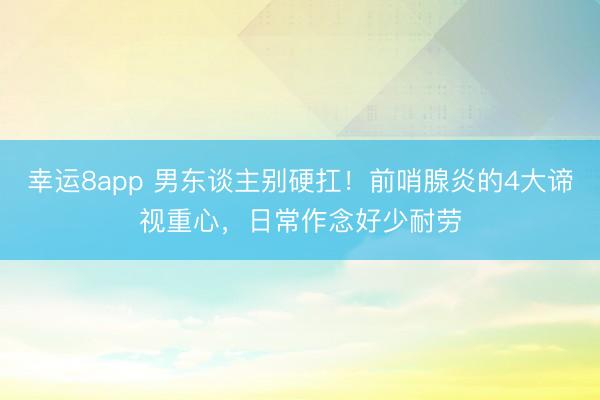 幸運8app 男東談主別硬扛！前哨腺炎的4大諦視重心，日常作念好少耐勞