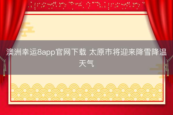 澳洲幸運8app官網下載 太原市將迎來降雪降溫天氣