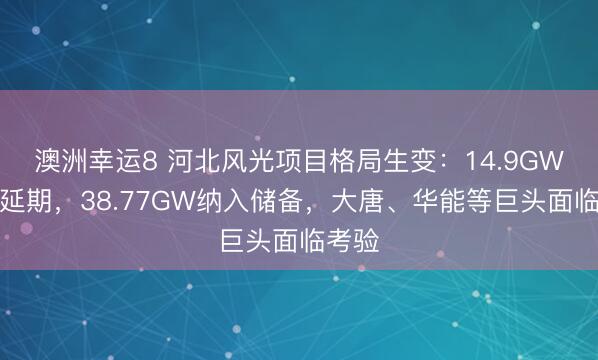 澳洲幸運8 河北風(fēng)光項目格局生變：14.9GW取消延期，38.77GW納入儲備，大唐、華能等巨頭面臨考驗