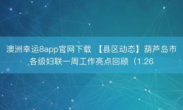 澳洲幸運8app官網下載 【縣區動態】葫蘆島市各級婦聯一周工作亮點回顧（1.26