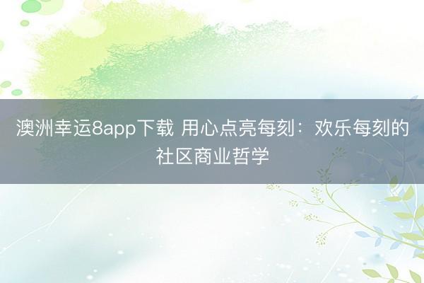 澳洲幸運8app下載 用心點亮每刻：歡樂每刻的社區商業哲學