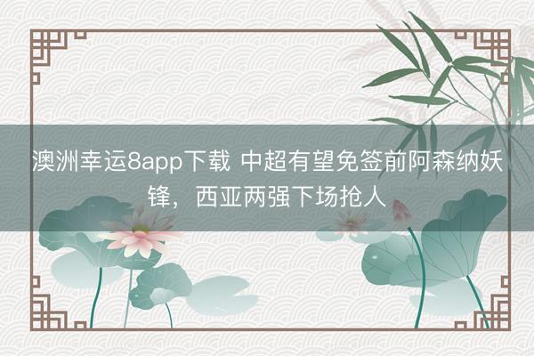 澳洲幸運(yùn)8app下載 中超有望免簽前阿森納妖鋒，西亞兩強(qiáng)下場搶人