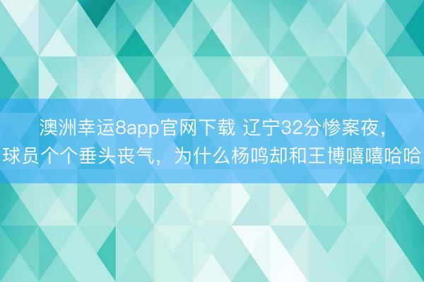 澳洲幸運8app官網下載 遼寧32分慘案夜,球員個個垂頭喪氣,為什么楊鳴卻和王博嘻嘻哈哈