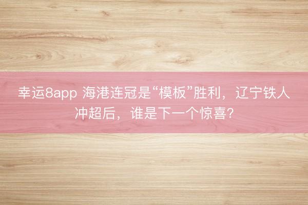 幸運8app 海港連冠是“模板”勝利，遼寧鐵人沖超后，誰是下一個驚喜？