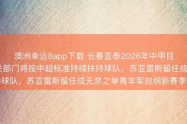澳洲幸運8app下載 長春亞泰2026年中甲目標鎖定2027中超見，相關部門將按中超標準持續(xù)扶持球隊，蘇亞雷斯留任成無奈之舉青年軍擔綱新賽季重任