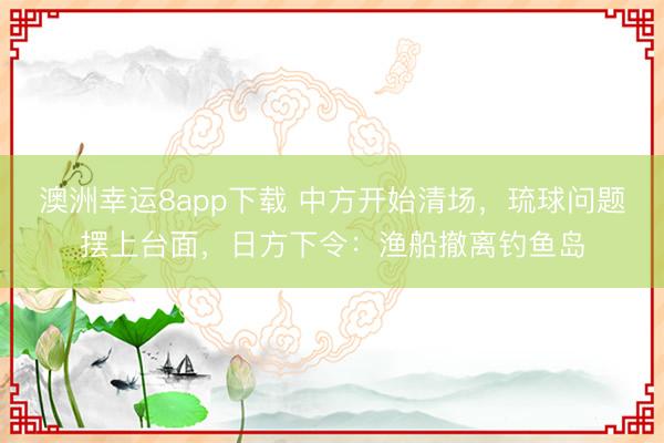澳洲幸運(yùn)8app下載 中方開始清場(chǎng)，琉球問題擺上臺(tái)面，日方下令：漁船撤離釣魚島