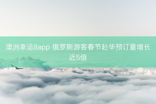 澳洲幸運8app 俄羅斯游客春節(jié)赴華預訂量增長近5倍