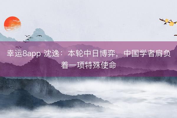 幸運8app 沈逸：本輪中日博弈，中國學者肩負著一項特殊使命