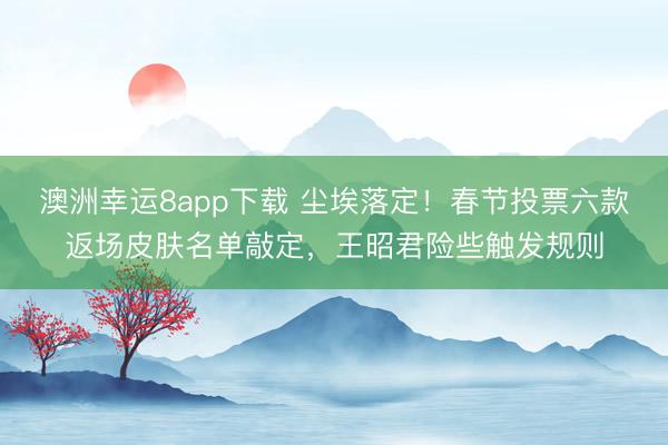 澳洲幸運8app下載 塵埃落定！春節(jié)投票六款返場皮膚名單敲定，王昭君險些觸發(fā)規(guī)則