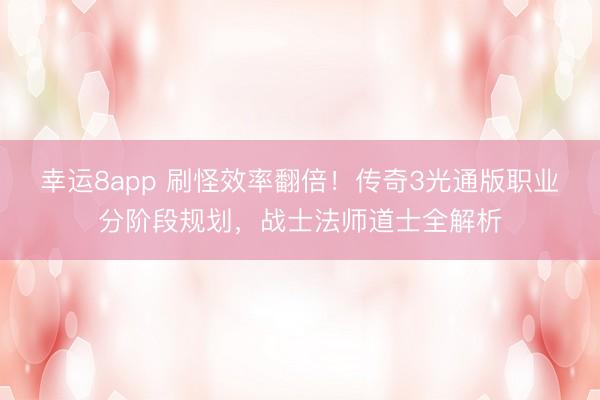 幸運8app 刷怪效率翻倍！傳奇3光通版職業(yè)分階段規(guī)劃，戰(zhàn)士法師道士全解析