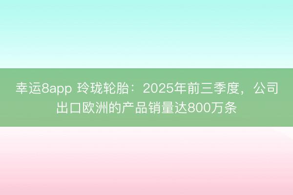 幸運8app 玲瓏輪胎：2025年前三季度，公司出口歐洲的產品銷量達800萬條