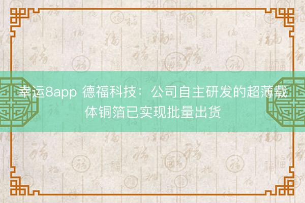 幸運8app 德福科技：公司自主研發的超薄載體銅箔已實現批量出貨