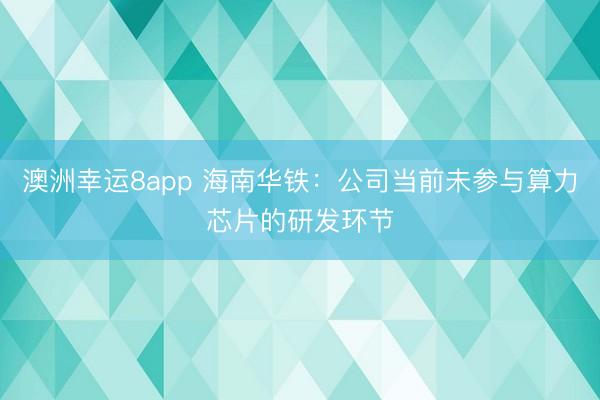 澳洲幸運8app 海南華鐵：公司當前未參與算力芯片的研發環節