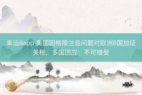 幸運8app 美國因格陵蘭島問題對歐洲8國加征關稅,多國回應:不可接受