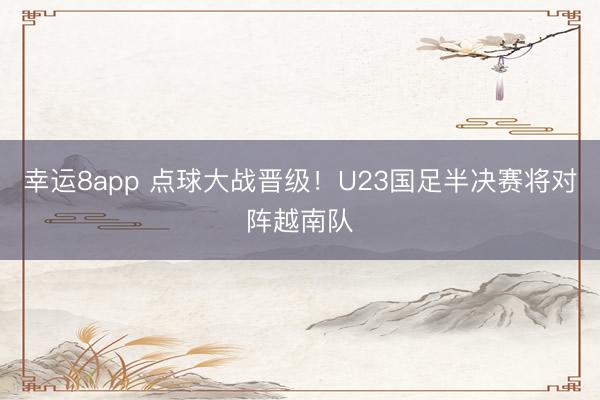 幸運8app 點球大戰(zhàn)晉級！U23國足半決賽將對陣越南隊