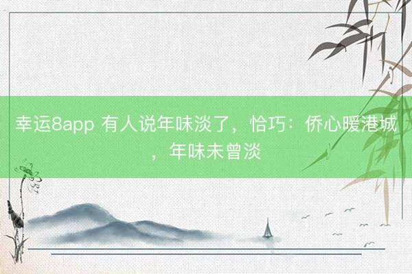 幸運8app 有人說年味淡了，恰巧：僑心暖港城，年味未曾淡