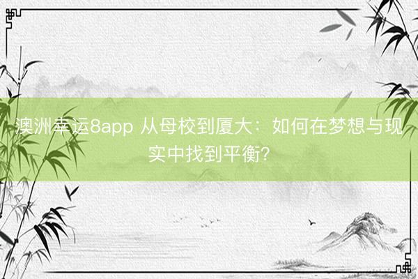 澳洲幸運8app 從母校到廈大：如何在夢想與現實中找到平衡？