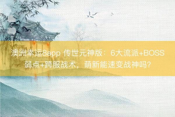 澳洲幸運8app 傳世元神版：6大流派+BOSS弱點+跨服戰術，萌新能速變戰神嗎？