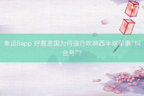 幸運8app 好意思國為何強行吹響西半球軍事“糾合號”？