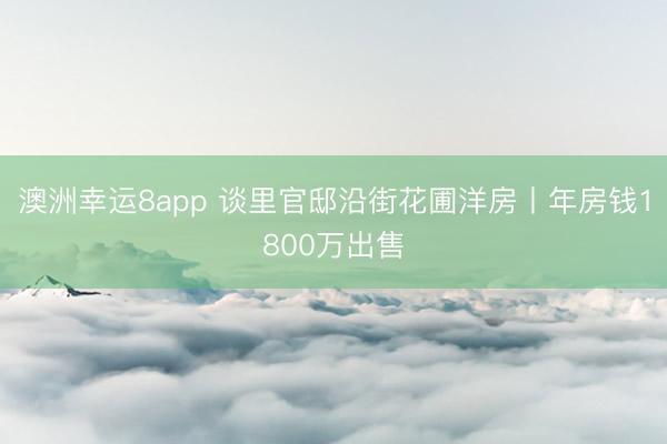 澳洲幸運8app 談里官邸沿街花圃洋房丨年房錢1800萬出售