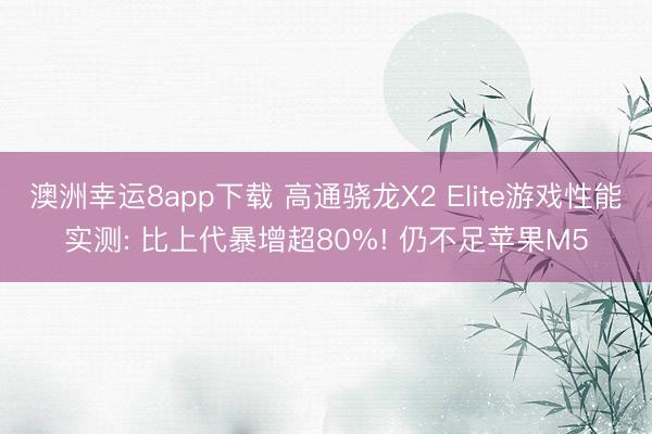 澳洲幸運8app下載 高通驍龍X2 Elite游戲性能實測: 比上代暴增超80%! 仍不足蘋果M5