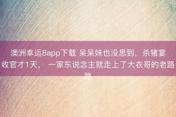 澳洲幸運8app下載 呆呆妹也沒思到，殺豬宴收官才1天， 一家東說念主就走上了大衣哥的老路