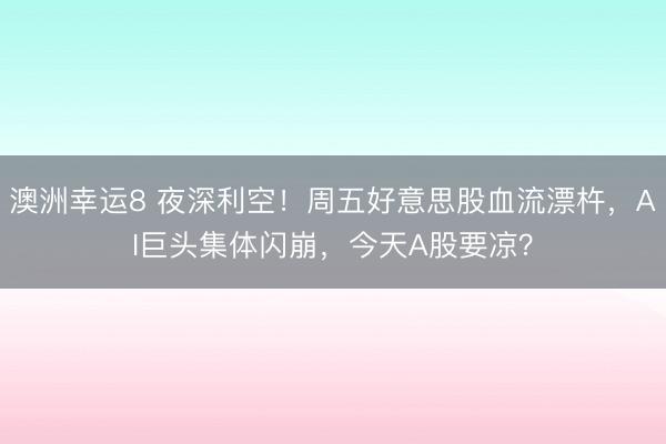 澳洲幸運(yùn)8 夜深利空!周五好意思股血流漂杵,AI巨頭集體閃崩,今天A股要涼?